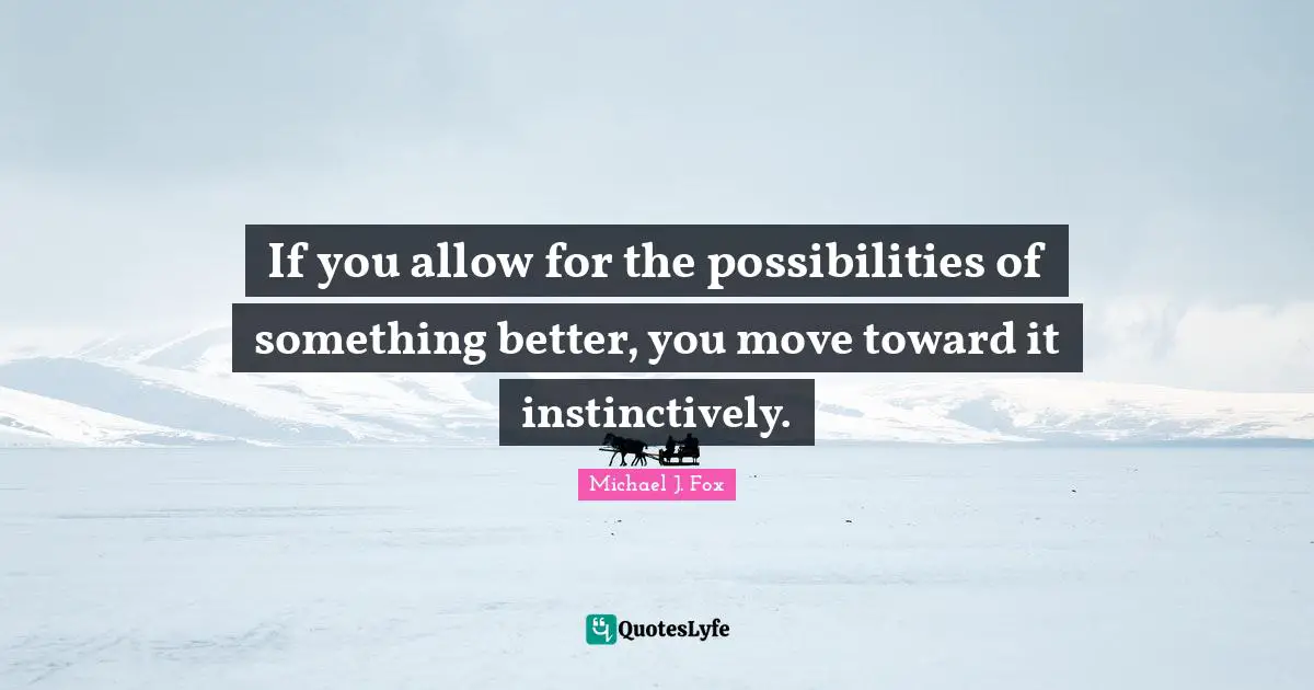If you allow for the possibilities of something better, you move toward it instinctively.