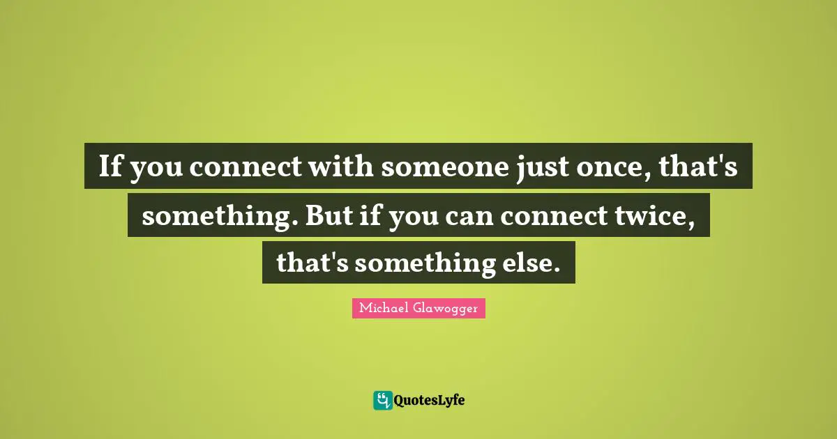 If you connect with someone just once, that's something. But if you can connect twice, that's something else.