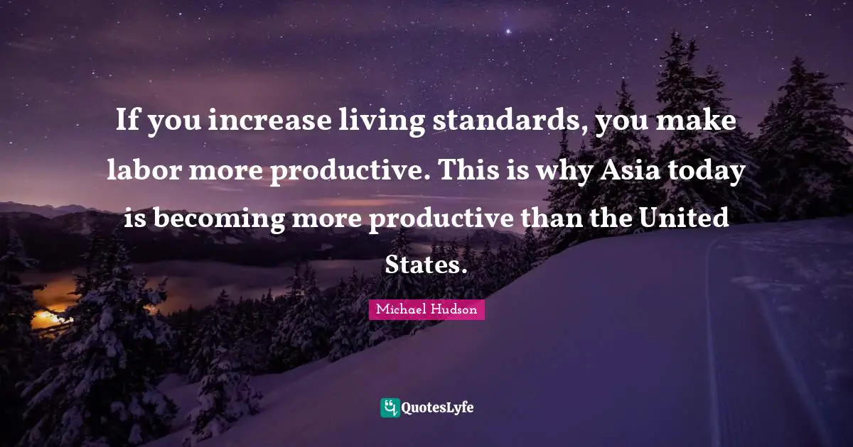 If you increase living standards, you make labor more productive. This is why Asia today is becoming more productive than the United States.