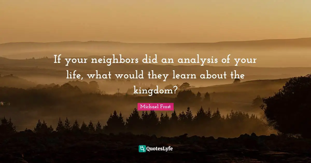 If your neighbors did an analysis of your life, what would they learn about the kingdom?