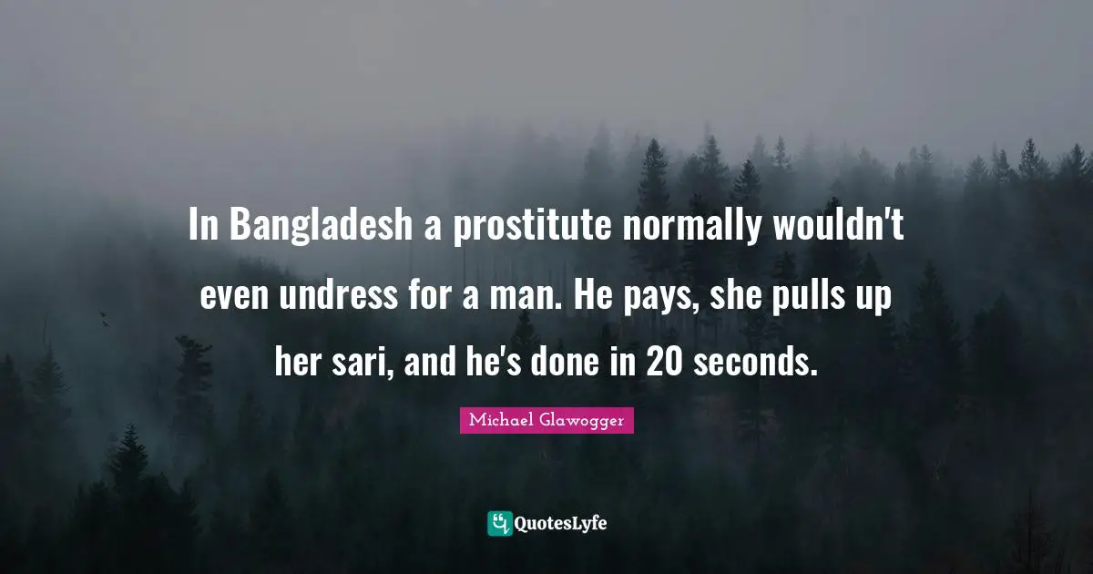 In Bangladesh a prostitute normally wouldn't even undress for a man. He pays, she pulls up her sari, and he's done in 20 seconds.