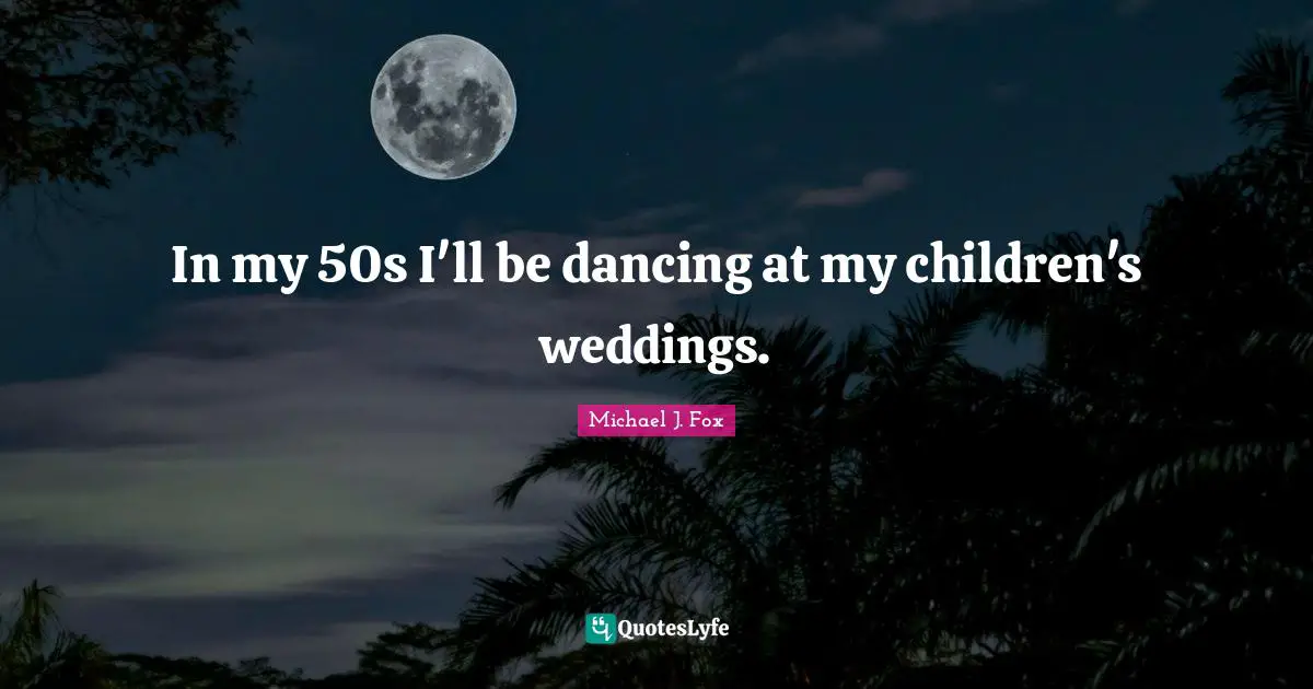 In my 50s I'll be dancing at my children's weddings.