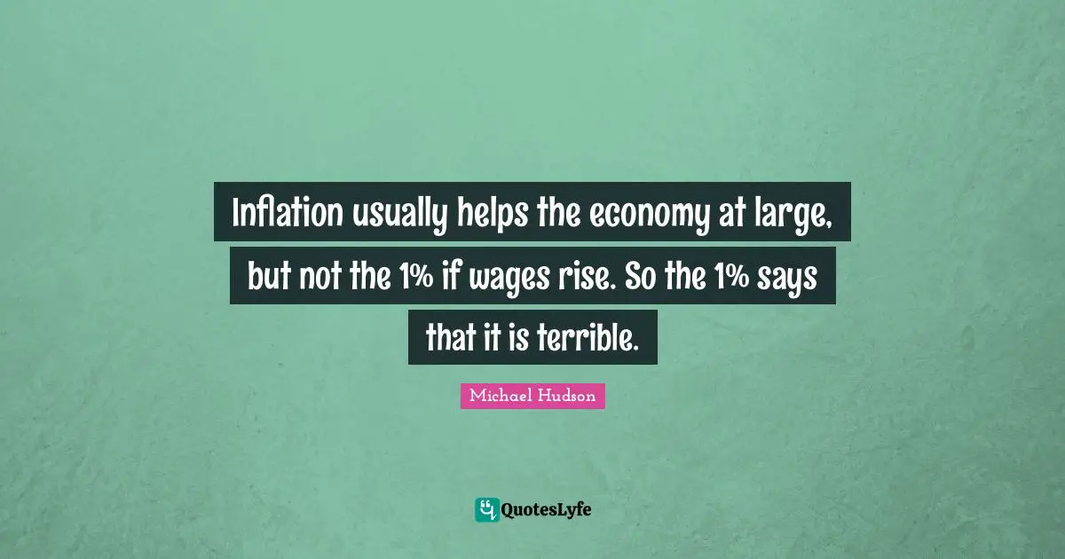 Inflation usually helps the economy at large, but not the 1% if wages rise. So the 1% says that it is terrible.