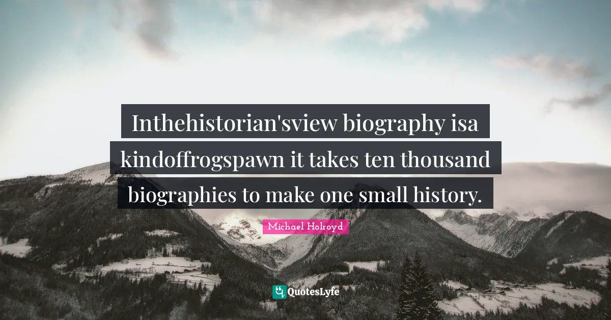 Inthehistorian'sview biography isa kindoffrogspawn it takes ten thousand biographies to make one small history.