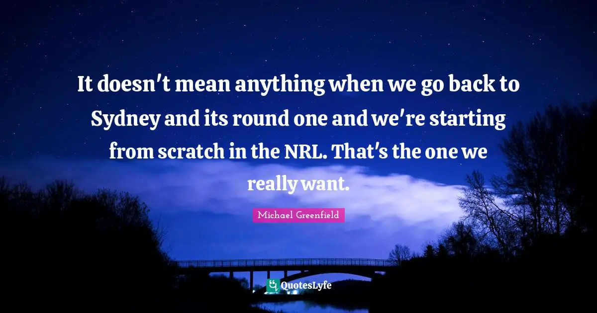 It doesn't mean anything when we go back to Sydney and its round one and we're starting from scratch in the NRL. That's the one we really want.