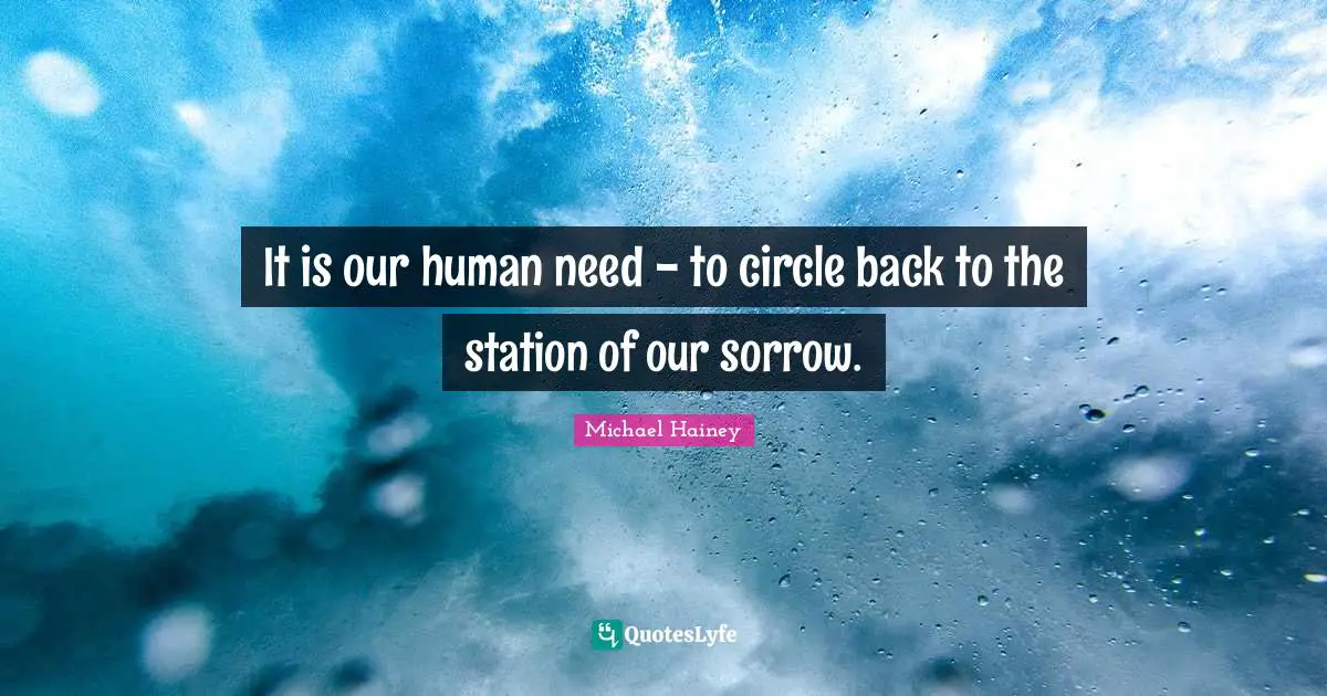 It is our human need - to circle back to the station of our sorrow.