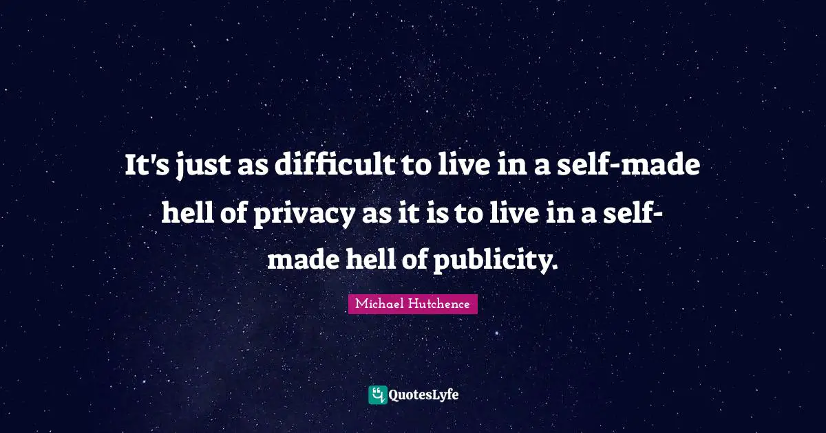 It's just as difficult to live in a self-made hell of privacy as it is to live in a self-made hell of publicity.