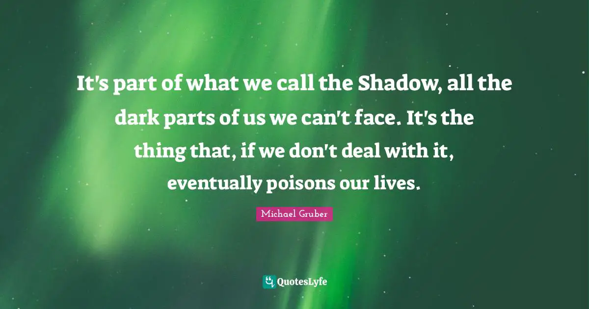 It's part of what we call the Shadow, all the dark parts of us we can't face. It's the thing that, if we don't deal with it, eventually poisons our lives.