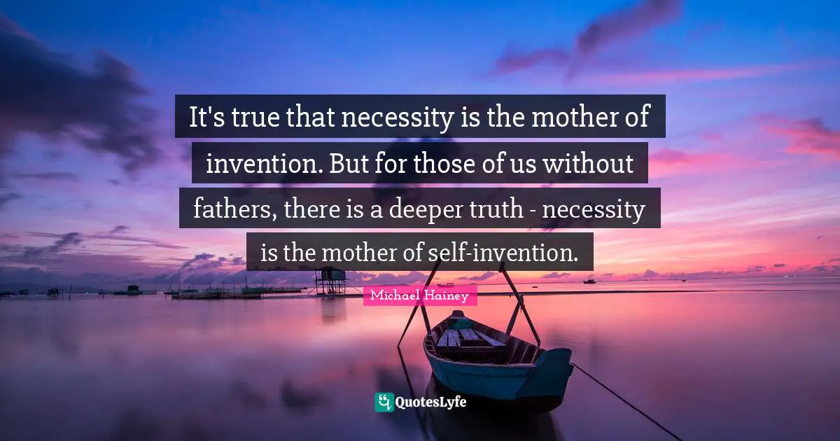 It's true that necessity is the mother of invention. But for those of us without fathers, there is a deeper truth - necessity is the mother of self-invention.