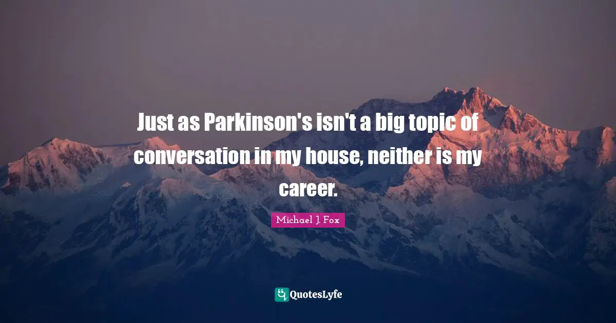 Just as Parkinson's isn't a big topic of conversation in my house, neither is my career.