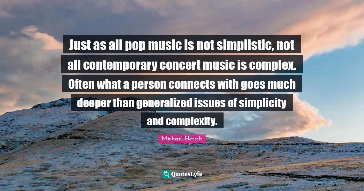 Just as all pop music is not simplistic, not all contemporary concert music is complex. Often what a person connects with goes much deeper than generalized issues of simplicity and complexity.