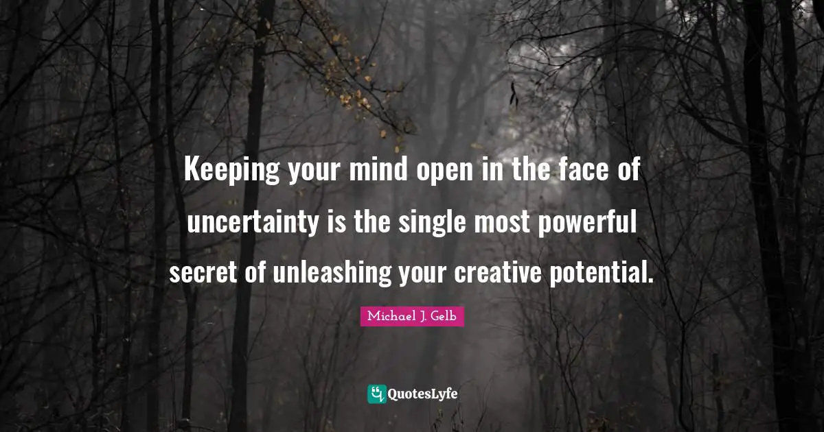 Keeping your mind open in the face of uncertainty is the single most powerful secret of unleashing your creative potential.