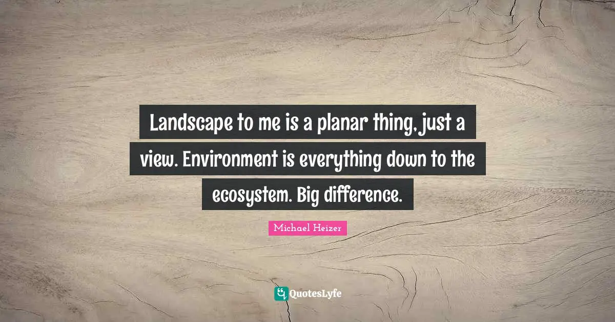 Ecosystems Quotes: "Landscape to me is a planar thing, just a view. Environment is everything down to the ecosystem. Big difference."