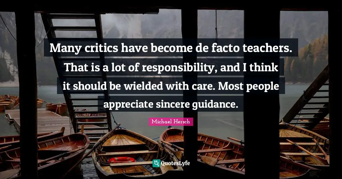 Many critics have become de facto teachers. That is a lot of responsibility, and I think it should be wielded with care. Most people appreciate sincere guidance.