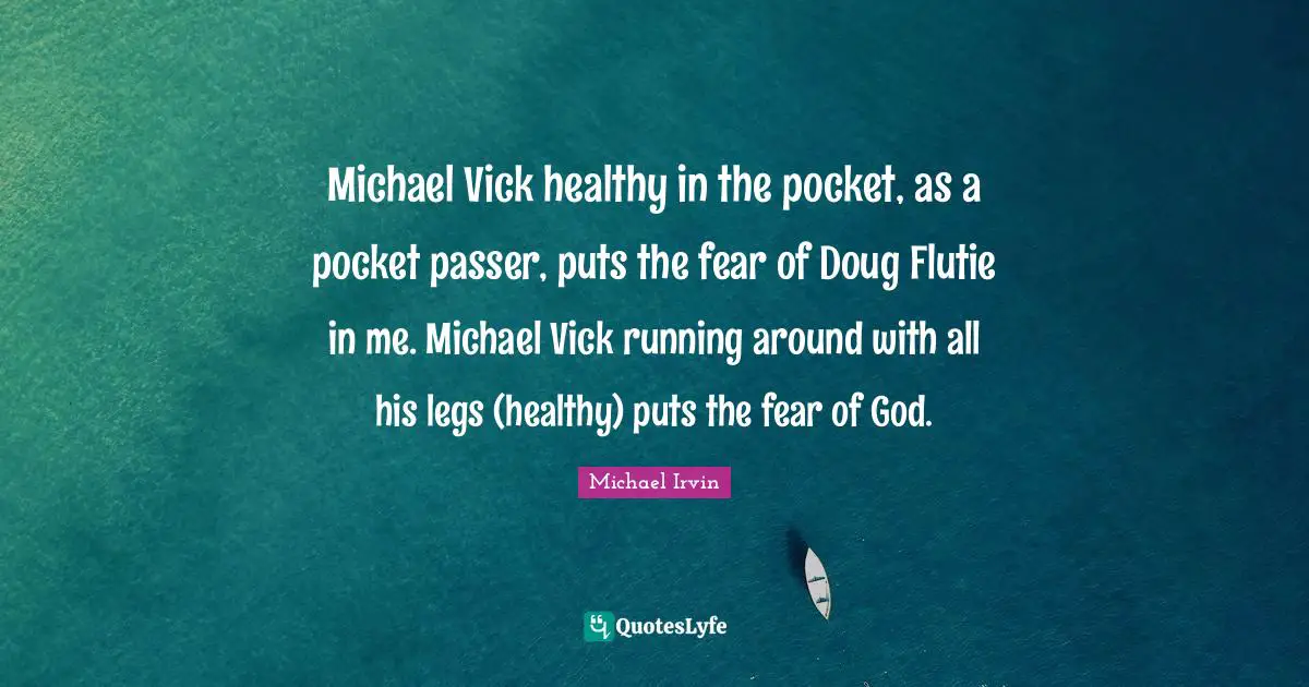 Michael Irvin Quotes: "Michael Vick healthy in the pocket, as a pocket passer, puts the fear of Doug Flutie in me. Michael Vick running around with all his legs (healthy) puts the fear of God."