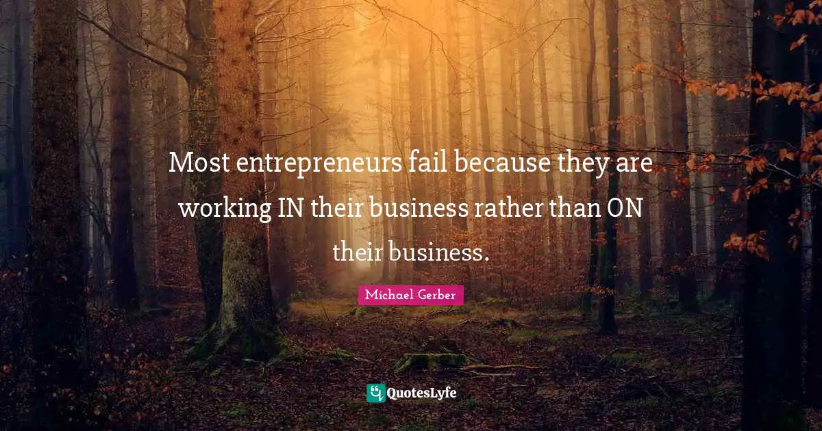Most entrepreneurs fail because they are working IN their business rather than ON their business.