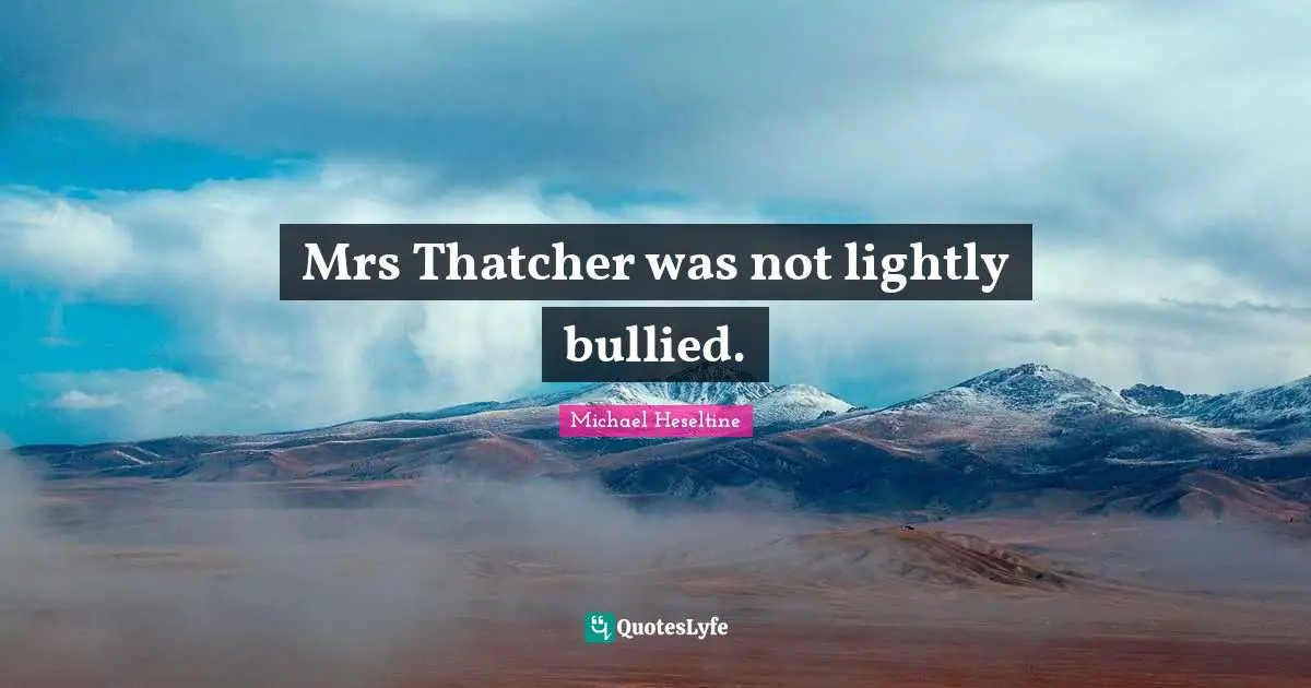 Mrs Thatcher was not lightly bullied.