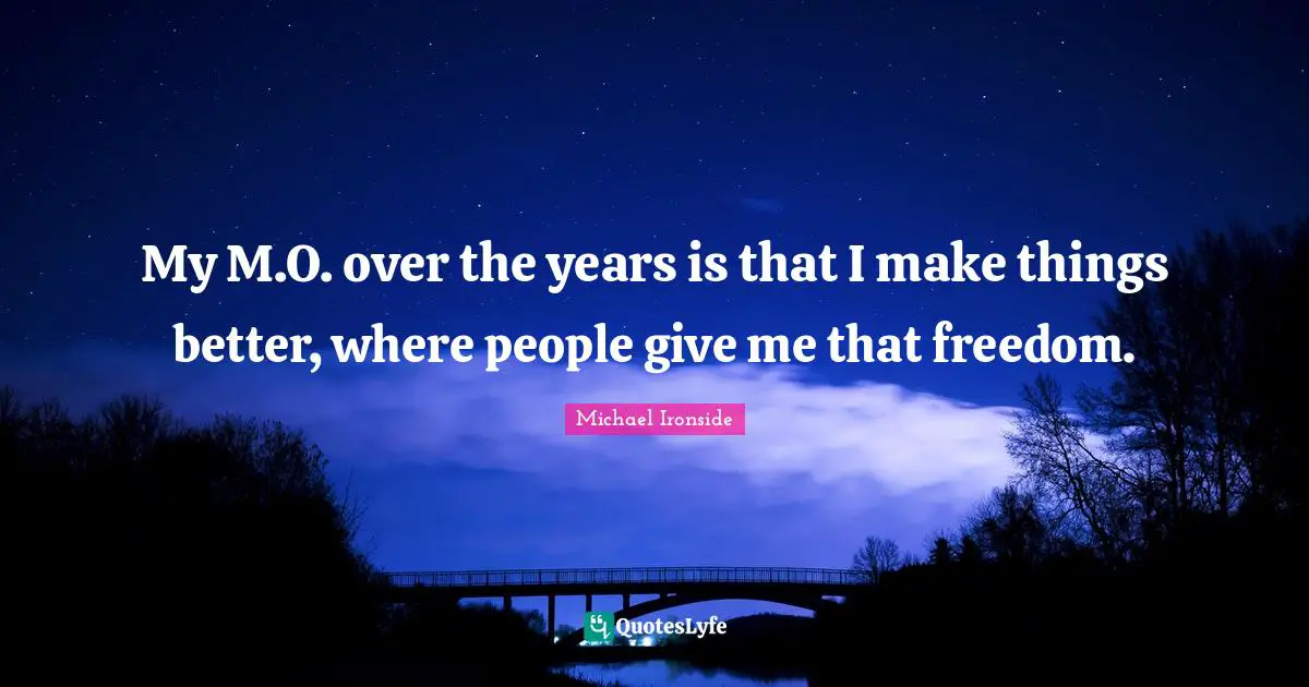 My M.O. over the years is that I make things better, where people give me that freedom.