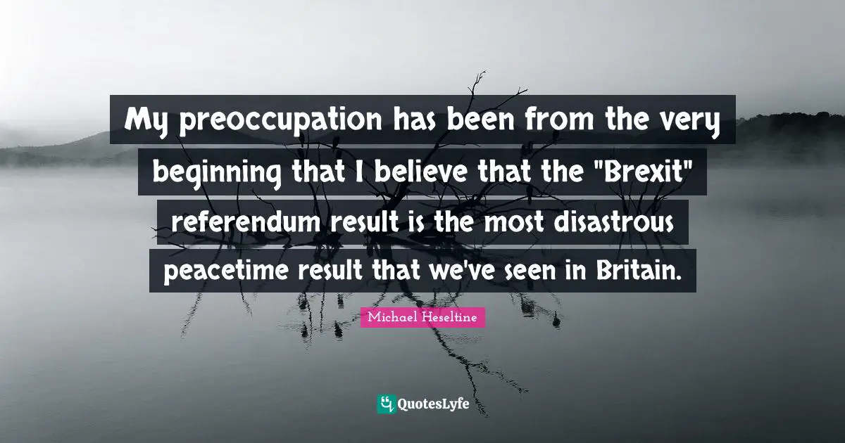 My preoccupation has been from the very beginning that I believe that the "Brexit" referendum result is the most disastrous peacetime result that we've seen in Britain.