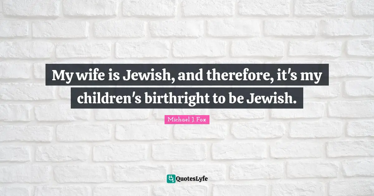 My wife is Jewish, and therefore, it's my children's birthright to be Jewish.