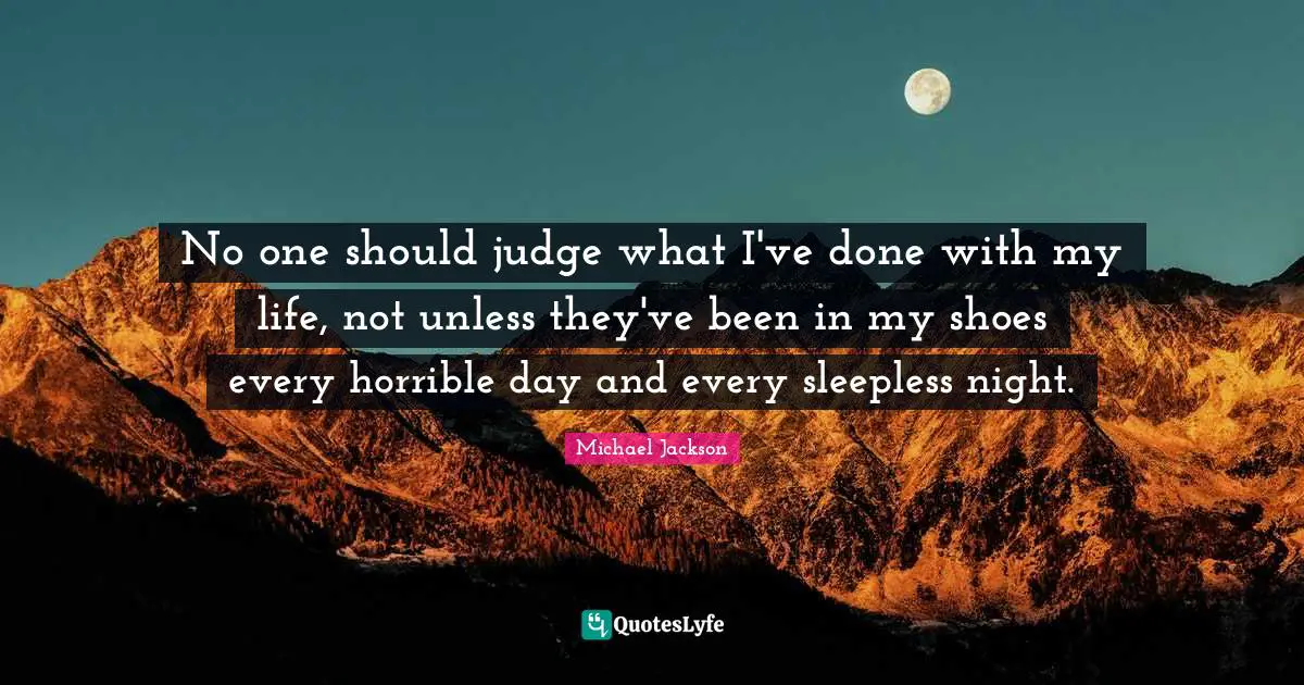 Shoes Quotes: "No one should judge what I've done with my life, not unless they've been in my shoes every horrible day and every sleepless night."