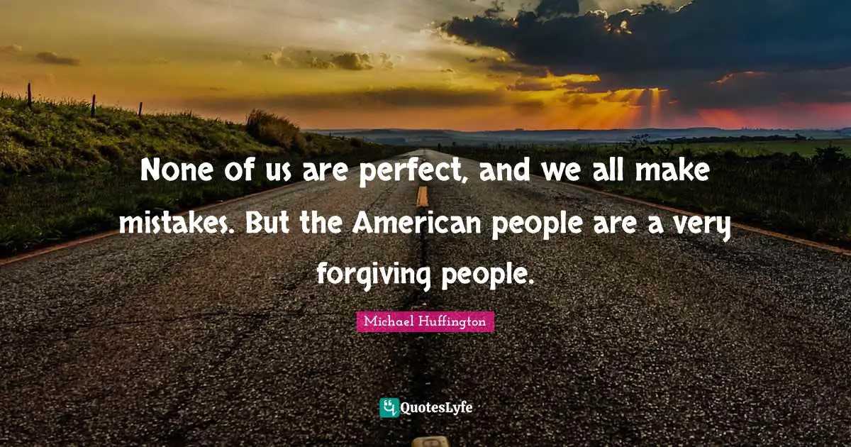 None of us are perfect, and we all make mistakes. But the American people are a very forgiving people.