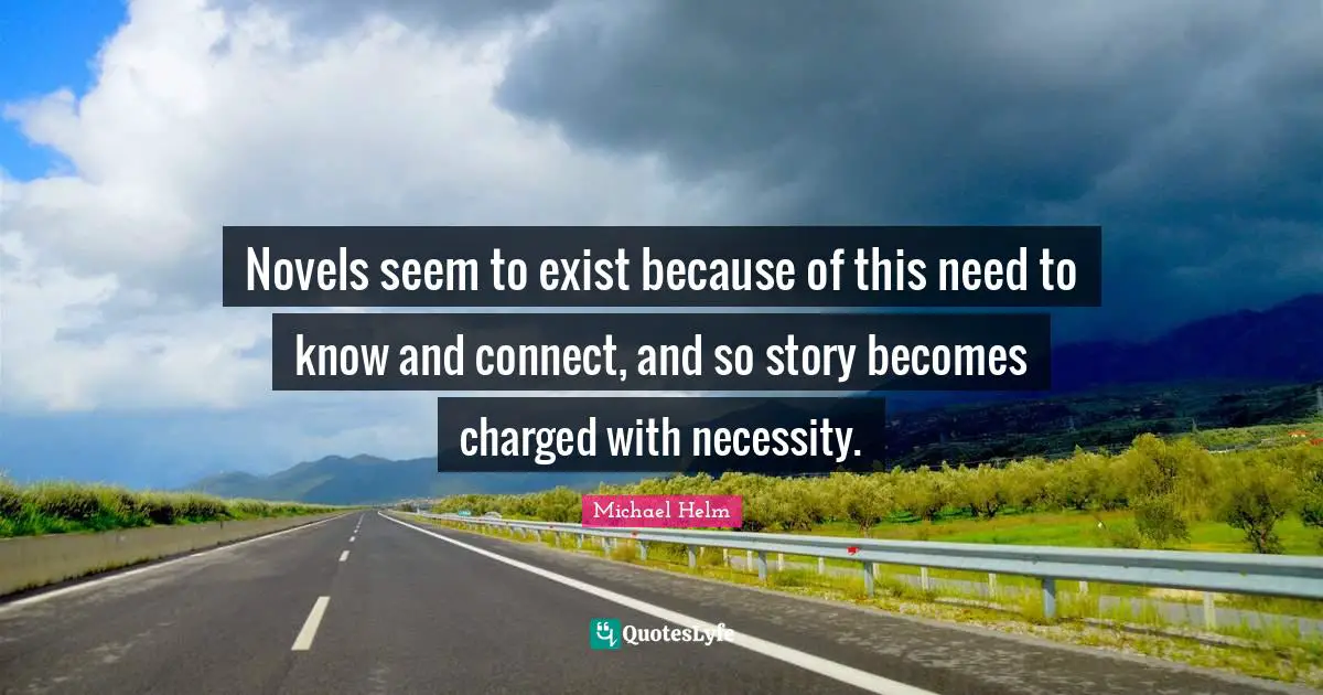 Novels seem to exist because of this need to know and connect, and so story becomes charged with necessity.