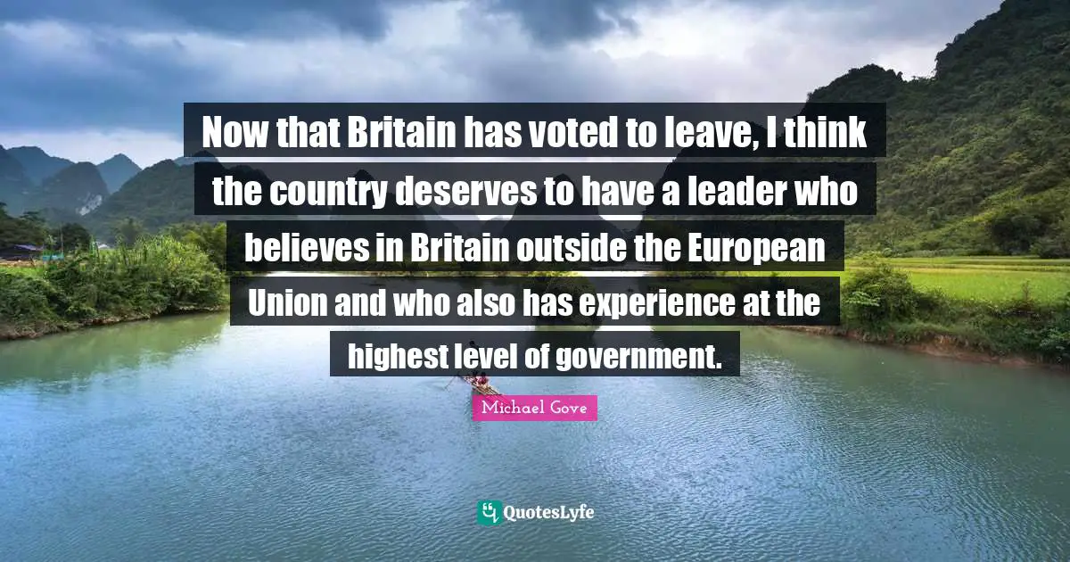 European Union Quotes: "Now that Britain has voted to leave, I think the country deserves to have a leader who believes in Britain outside the European Union and who also has experience at the highest level of government."
