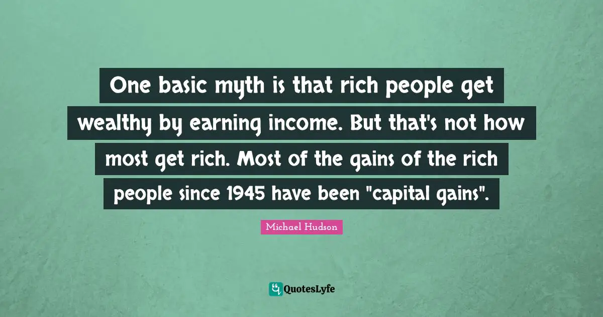 One basic myth is that rich people get wealthy by earning income. But that's not how most get rich. Most of the gains of the rich people since 1945 have been "capital gains".