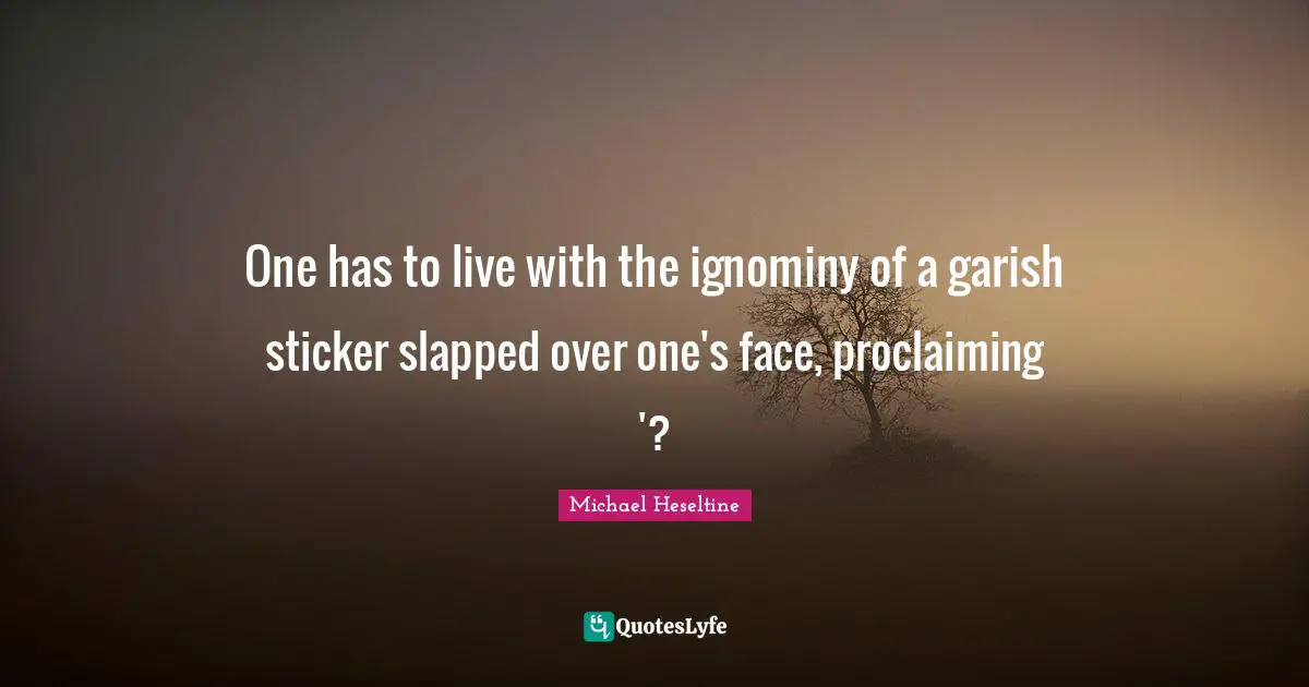 Proclaiming Quotes: "One has to live with the ignominy of a garish sticker slapped over one's face, proclaiming '?"