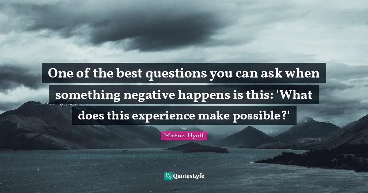 One of the best questions you can ask when something negative happens is this: 'What does this experience make possible?'