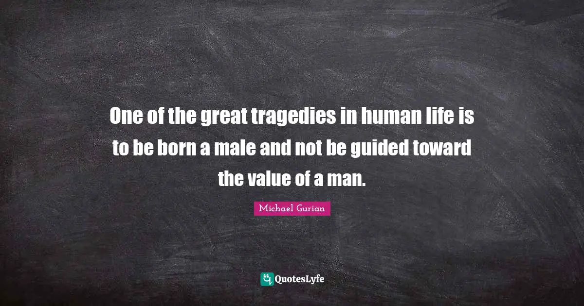 One of the great tragedies in human life is to be born a male and not be guided toward the value of a man.