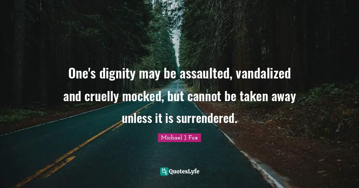 One's dignity may be assaulted, vandalized and cruelly mocked, but cannot be taken away unless it is surrendered.