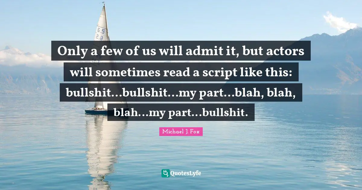 Only a few of us will admit it, but actors will sometimes read a script like this: bullshit...bullshit...my part...blah, blah, blah...my part...bullshit.