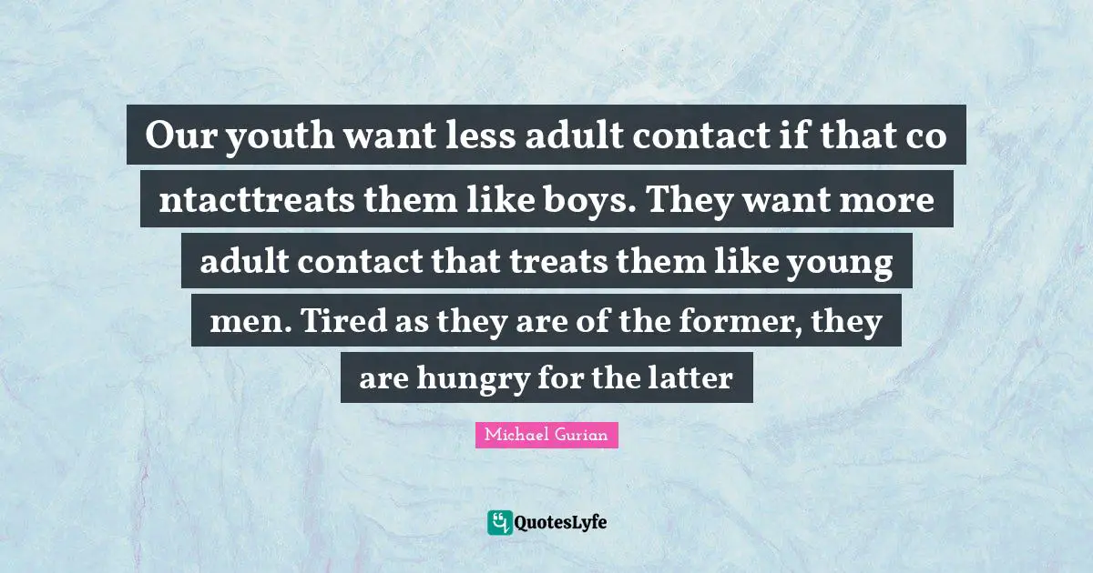 Our youth want less adult contact if that co ntacttreats them like boys. They want more adult contact that treats them like young men. Tired as they are of the former, they are hungry for the latter
