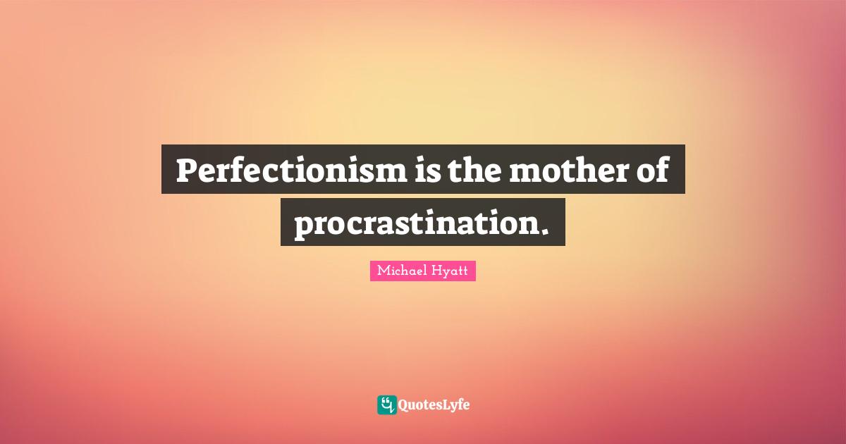Perfectionism is the mother of procrastination.