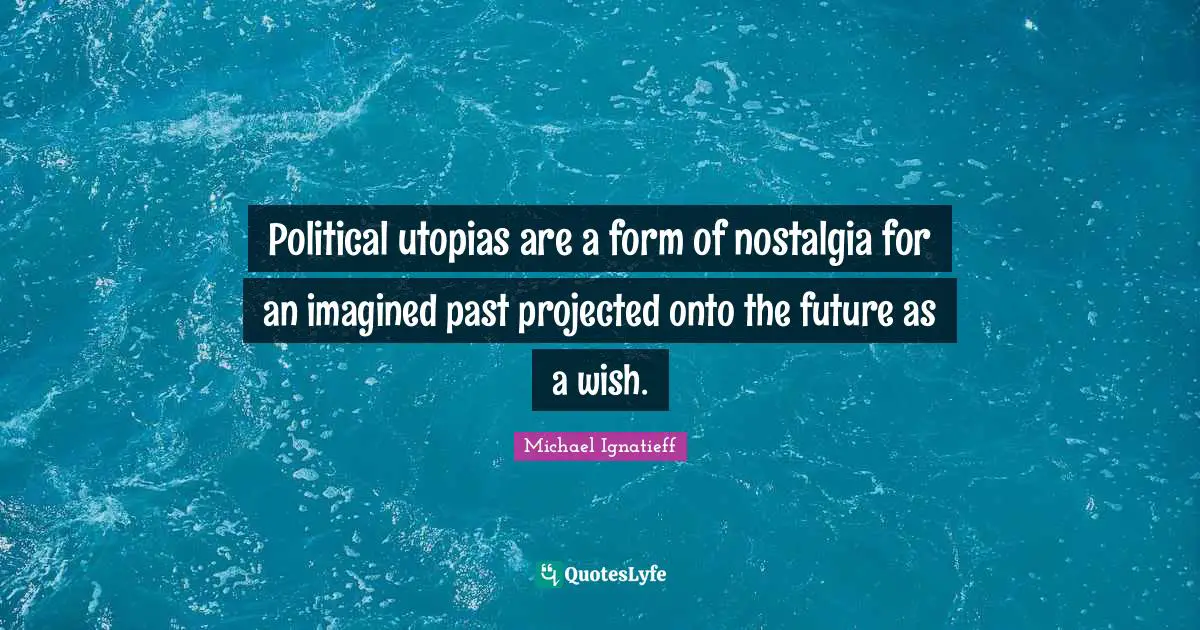 Political utopias are a form of nostalgia for an imagined past projected onto the future as a wish.