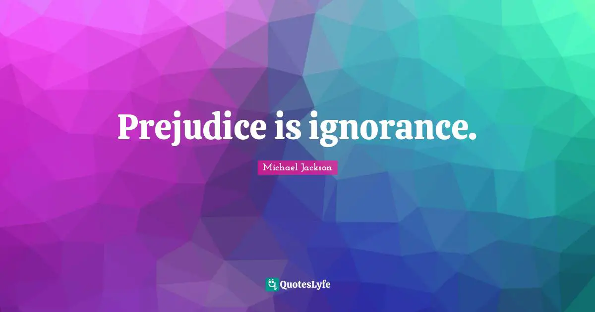 Prejudice is ignorance.