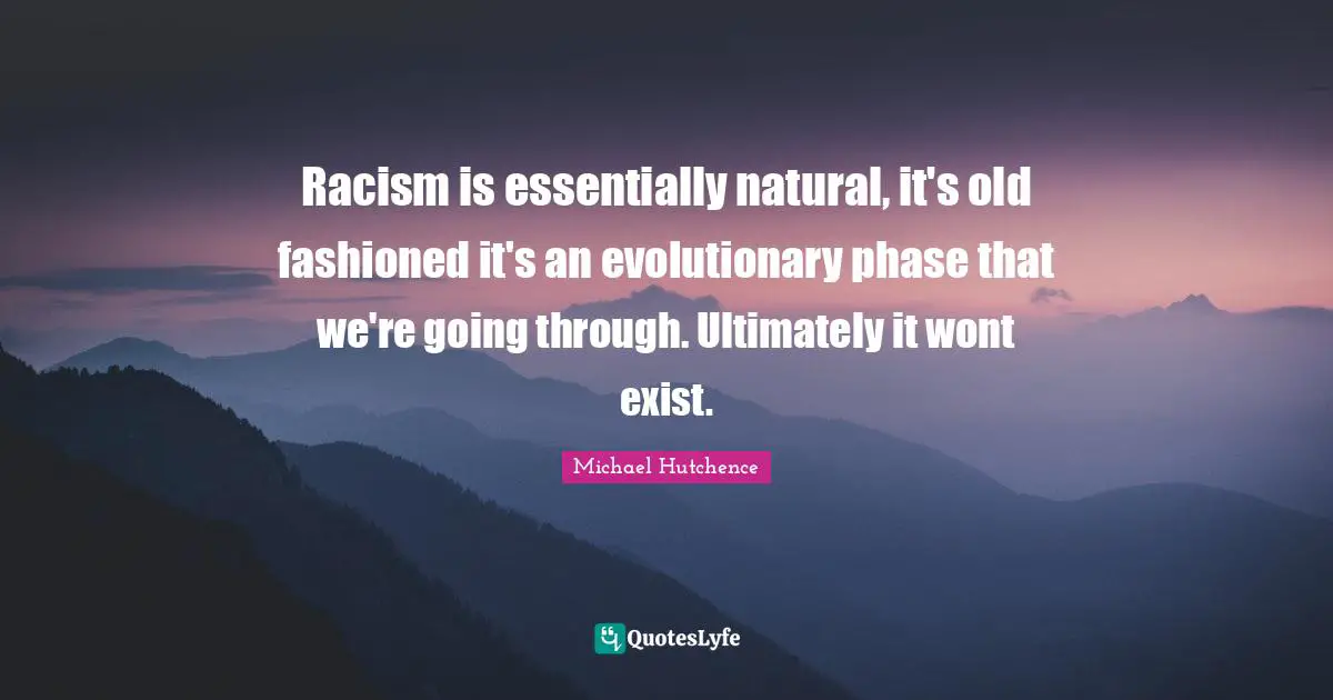 Racism is essentially natural, it's old fashioned it's an evolutionary phase that we're going through. Ultimately it wont exist.