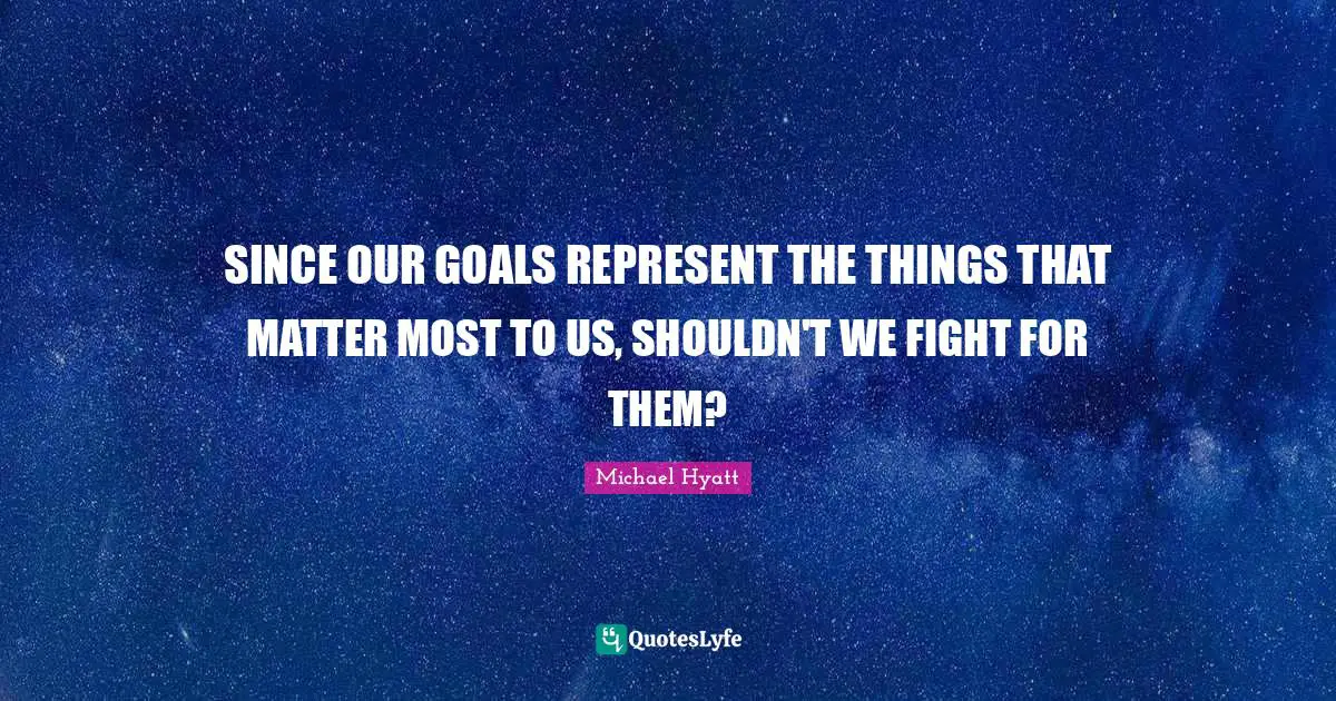 SINCE OUR GOALS REPRESENT THE THINGS THAT MATTER MOST TO US, SHOULDN'T WE FIGHT FOR THEM?