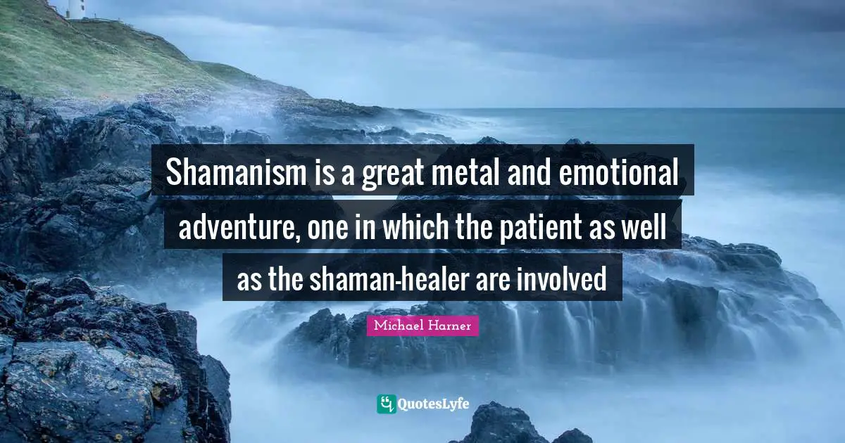 Shamanism is a great metal and emotional adventure, one in which the patient as well as the shaman-healer are involved