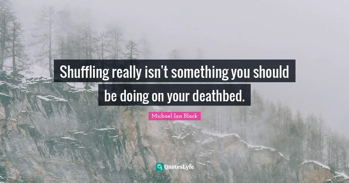 Shuffling really isn't something you should be doing on your deathbed.