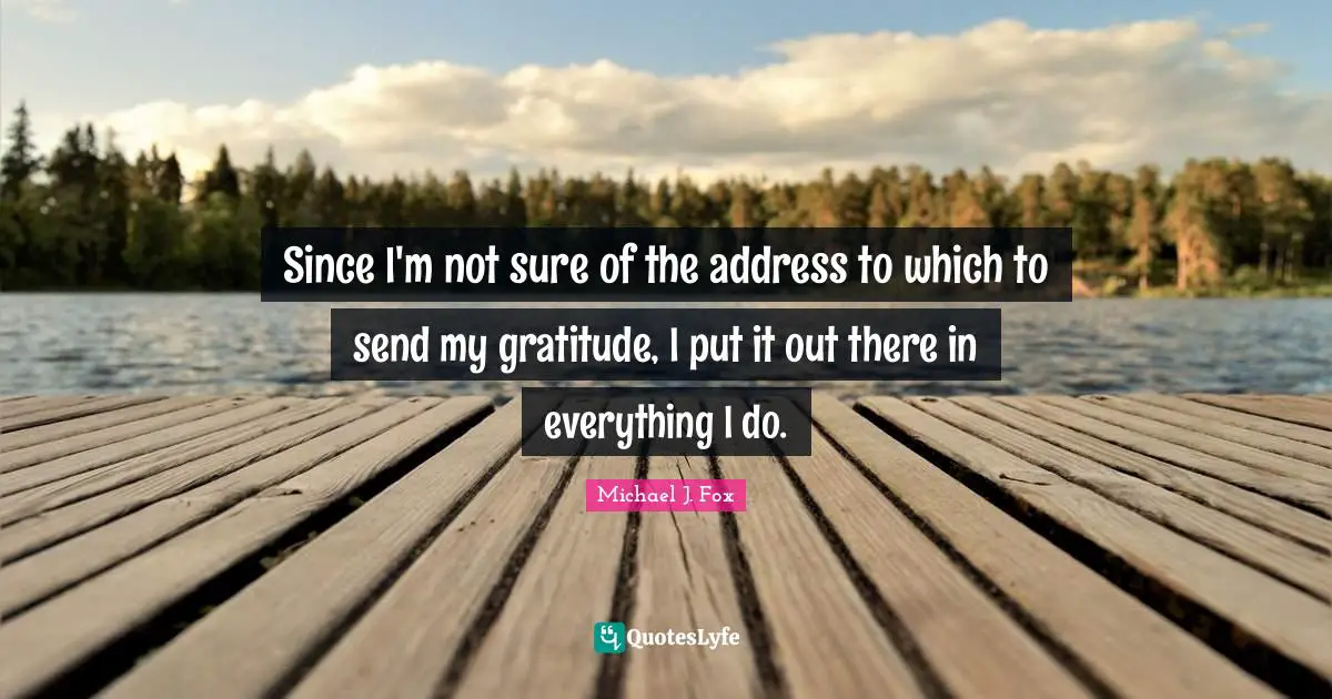Addresses Quotes: "Since I'm not sure of the address to which to send my gratitude, I put it out there in everything I do."