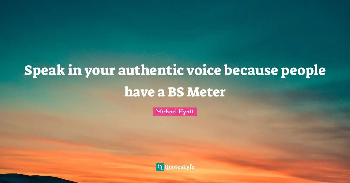 Speak in your authentic voice because people have a BS Meter