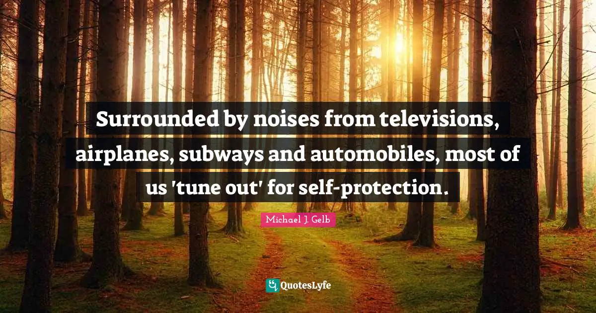 Surrounded by noises from televisions, airplanes, subways and automobiles, most of us 'tune out' for self-protection.