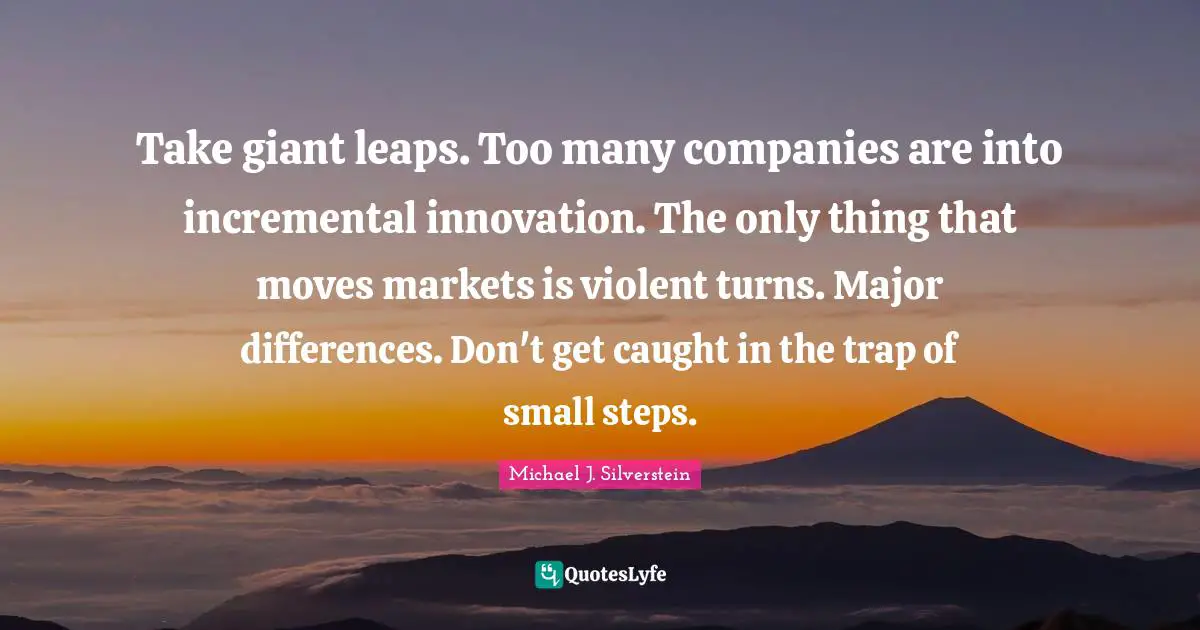 Small Steps Quotes: "Take giant leaps. Too many companies are into incremental innovation. The only thing that moves markets is violent turns. Major differences. Don't get caught in the trap of small steps."