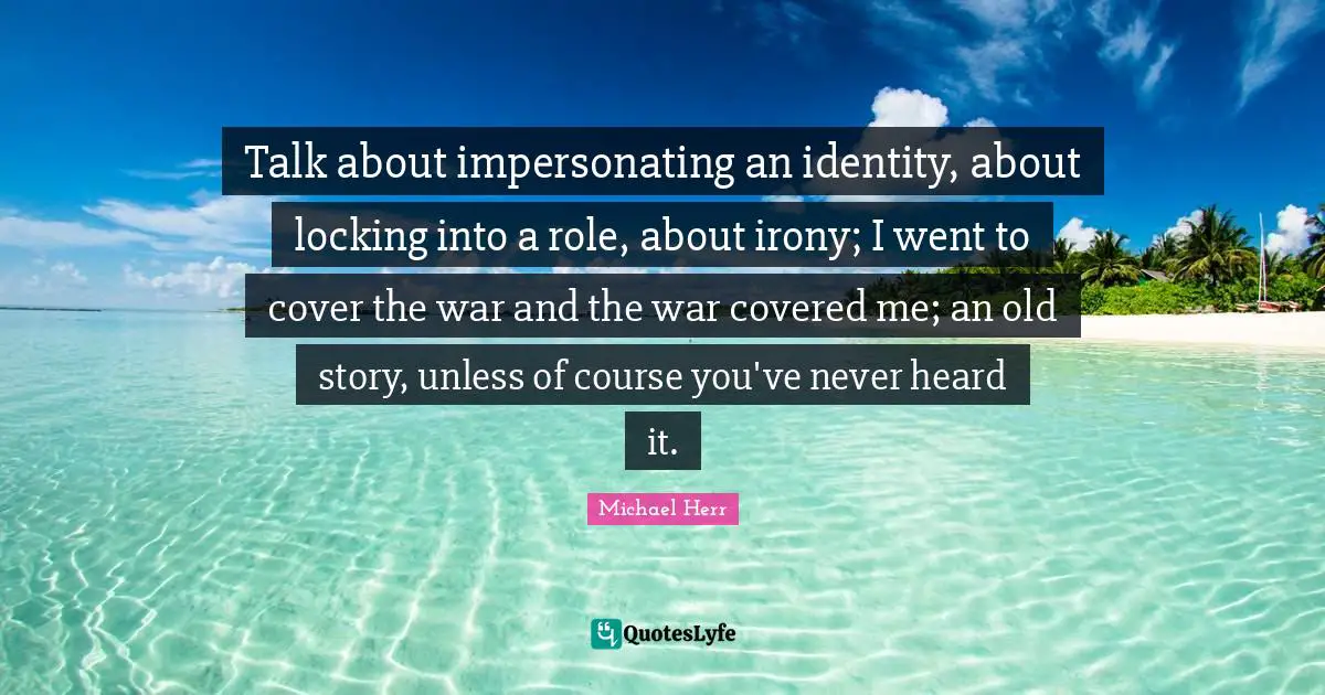 Covered Quotes: "Talk about impersonating an identity, about locking into a role, about irony; I went to cover the war and the war covered me; an old story, unless of course you've never heard it."