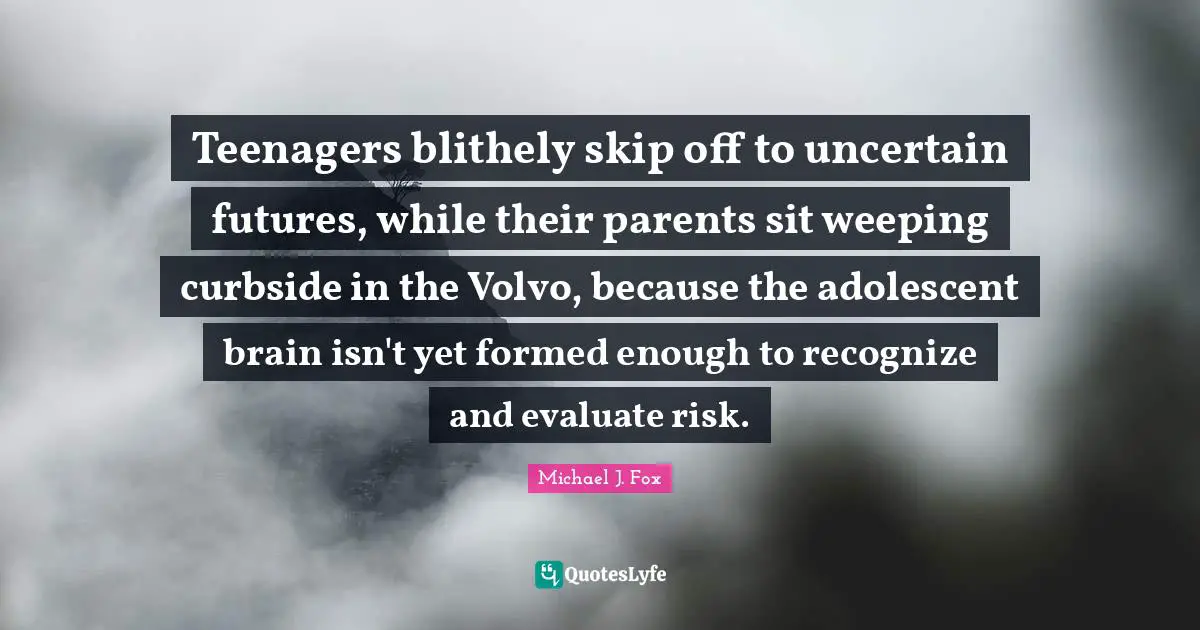 Teenagers blithely skip off to uncertain futures, while their parents sit weeping curbside in the Volvo, because the adolescent brain isn't yet formed enough to recognize and evaluate risk.
