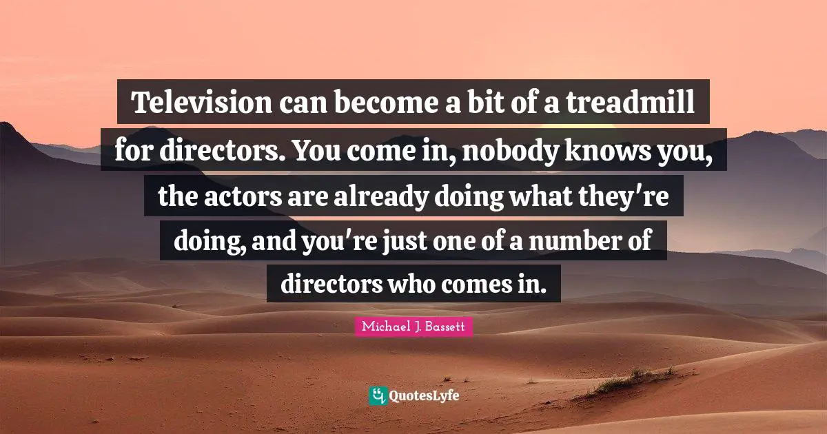 Television can become a bit of a treadmill for directors. You come in, nobody knows you, the actors are already doing what they're doing, and you're just one of a number of directors who comes in.