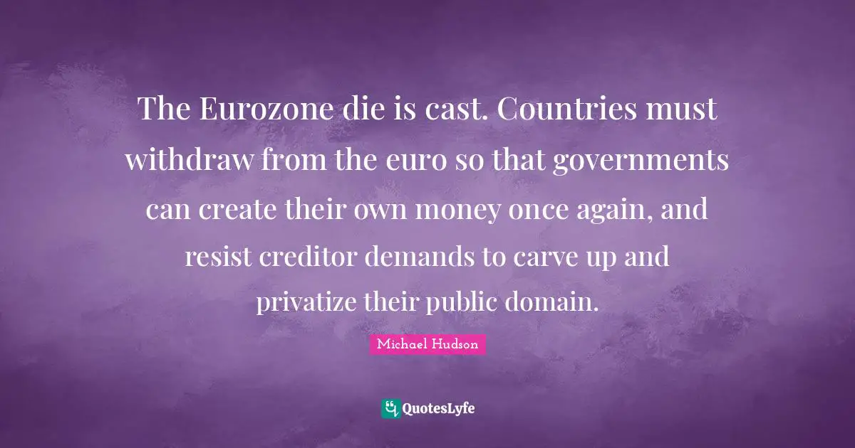 The Eurozone die is cast. Countries must withdraw from the euro so that governments can create their own money once again, and resist creditor demands to carve up and privatize their public domain.